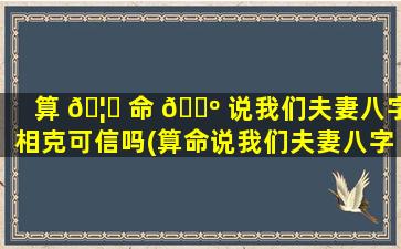 算 🦈 命 🌺 说我们夫妻八字相克可信吗(算命说我们夫妻八字相克可信吗是真的吗)